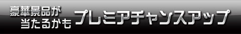 豪華景品が当たるかも プレミアチャンスアップ